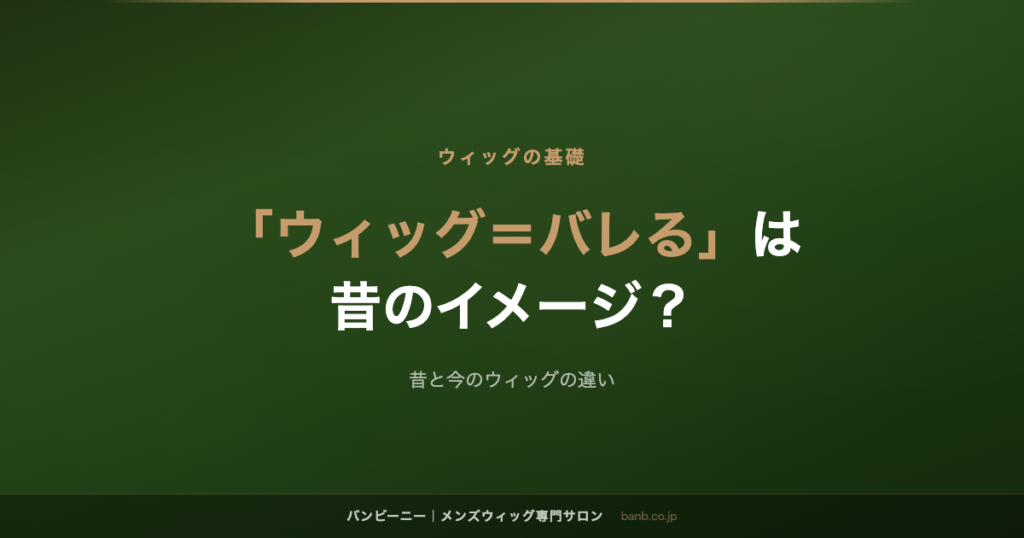 「ウィッグ＝バレる」は 昔のイメージ？